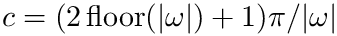 $ c = (2 \, \mathrm{floor}(|\omega|) + 1) \pi/|\omega| $