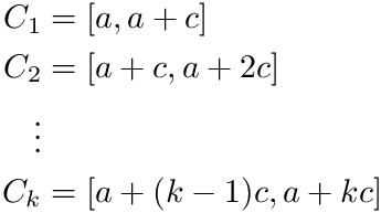 \begin{align*}          C_1 &= [a,a+c] \\
          C_2 &= [a+c,a+2c] \\
          \vdots & \\
          C_k &= [a+(k-1)c,a+kc]
\end{align*}